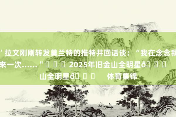 ”拉文刚刚转发莫兰特的推特并回话谈：“我在念念我可能会再来一次......＂			2025年旧金山全明星🌟    体育集锦