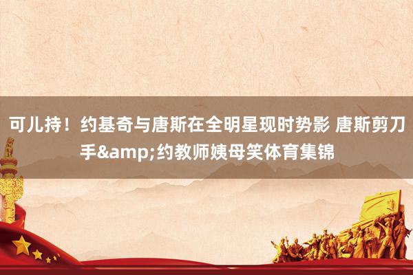 可儿持！约基奇与唐斯在全明星现时势影 唐斯剪刀手&约教师姨母笑体育集锦