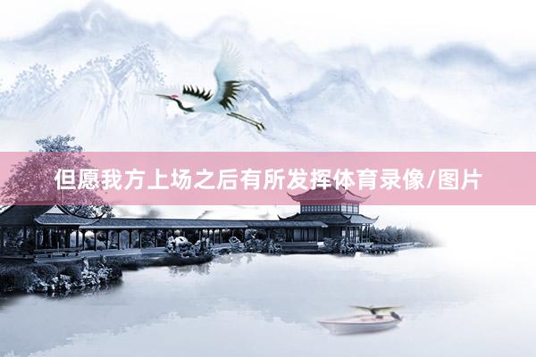 但愿我方上场之后有所发挥体育录像/图片