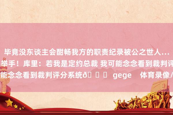 毕竟没东谈主会酣畅我方的职责纪录被公之世人……”干系新闻：🙌举手！库里：若我是定约总裁 我可能念念看到裁判评分系统👀 gege    体育录像/图片