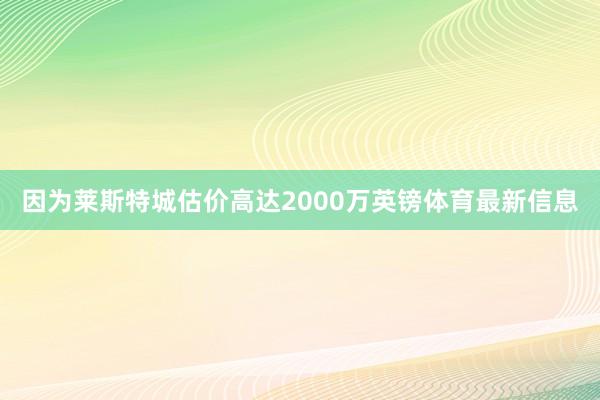 因为莱斯特城估价高达2000万英镑体育最新信息