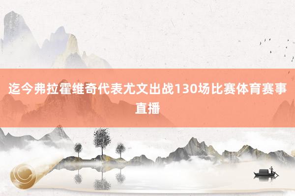 迄今弗拉霍维奇代表尤文出战130场比赛体育赛事直播