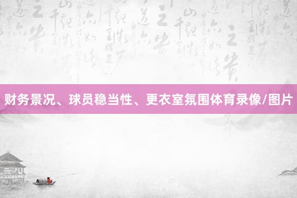 财务景况、球员稳当性、更衣室氛围体育录像/图片