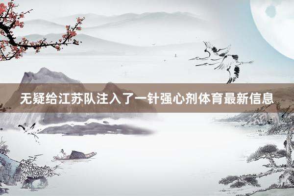 无疑给江苏队注入了一针强心剂体育最新信息