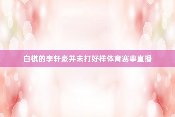 白棋的李轩豪并未打好样体育赛事直播
