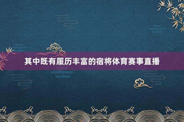其中既有履历丰富的宿将体育赛事直播