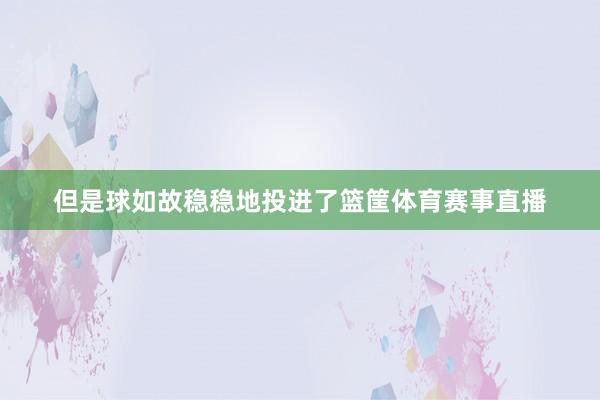 但是球如故稳稳地投进了篮筐体育赛事直播