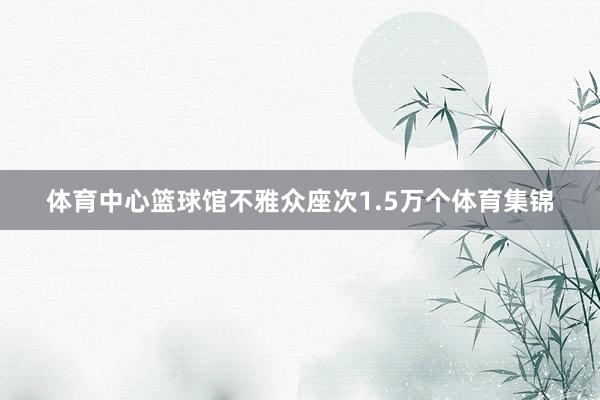 体育中心篮球馆不雅众座次1.5万个体育集锦