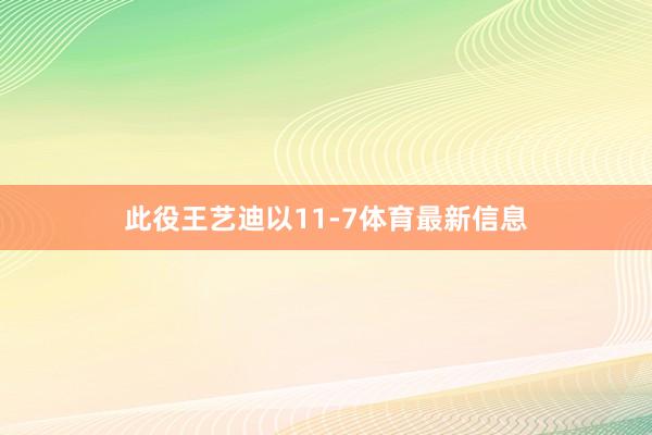 此役王艺迪以11-7体育最新信息