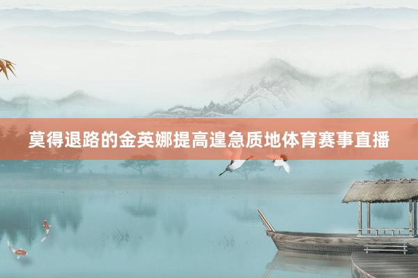 莫得退路的金英娜提高遑急质地体育赛事直播