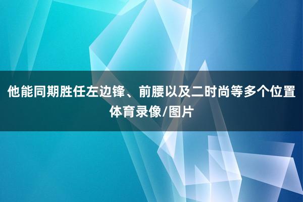 他能同期胜任左边锋、前腰以及二时尚等多个位置体育录像/图片