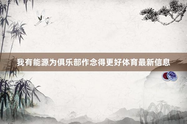 我有能源为俱乐部作念得更好体育最新信息