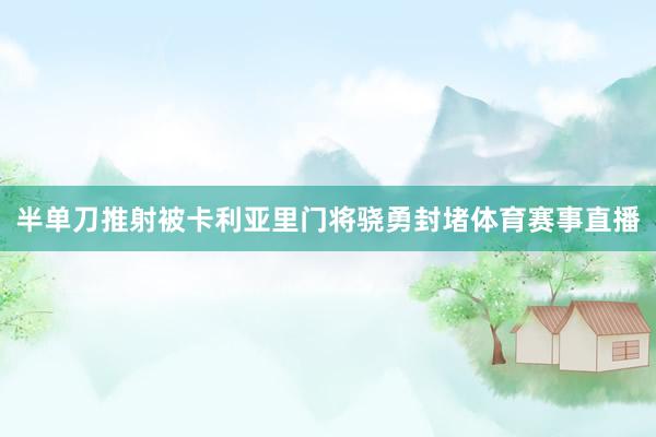 半单刀推射被卡利亚里门将骁勇封堵体育赛事直播