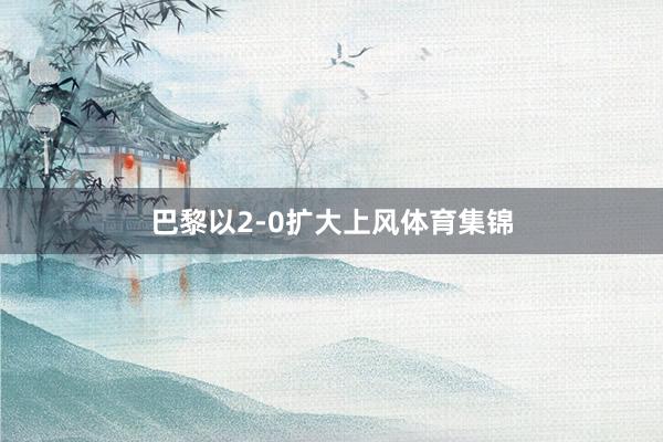 巴黎以2-0扩大上风体育集锦