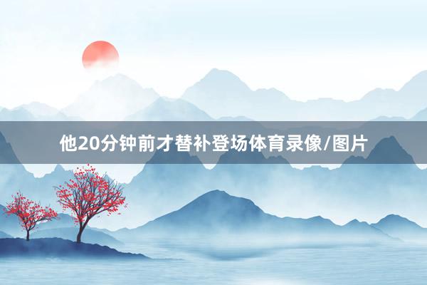 他20分钟前才替补登场体育录像/图片