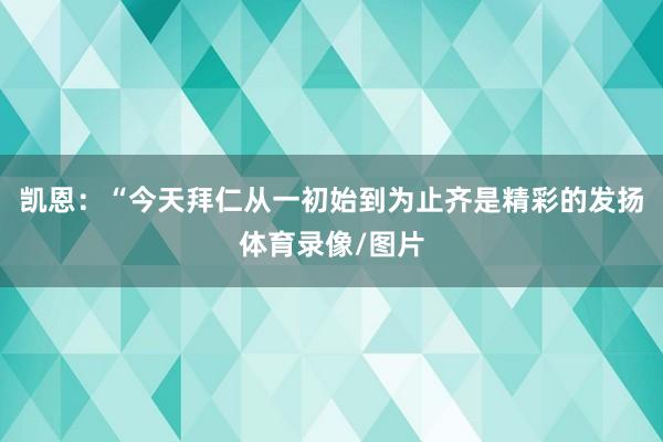 凯恩：“今天拜仁从一初始到为止齐是精彩的发扬体育录像/图片