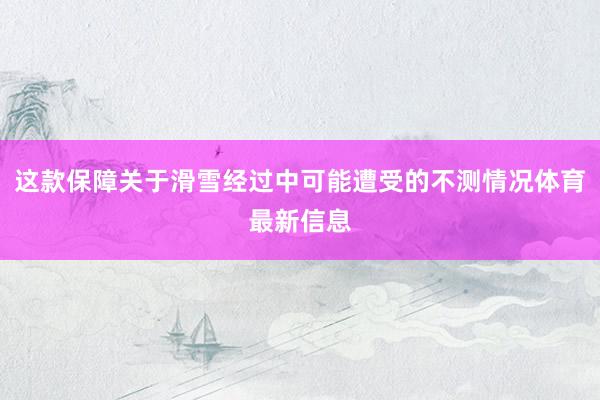 这款保障关于滑雪经过中可能遭受的不测情况体育最新信息