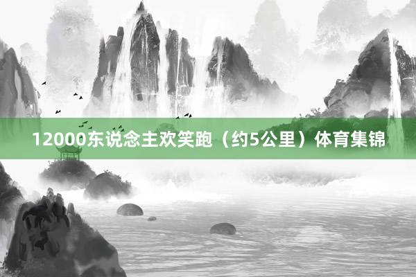 12000东说念主欢笑跑（约5公里）体育集锦