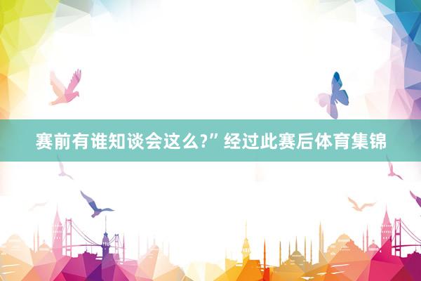 赛前有谁知谈会这么﹖”经过此赛后体育集锦