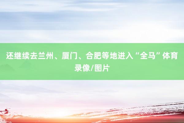 还继续去兰州、厦门、合肥等地进入“全马”体育录像/图片