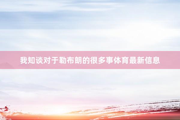 我知谈对于勒布朗的很多事体育最新信息