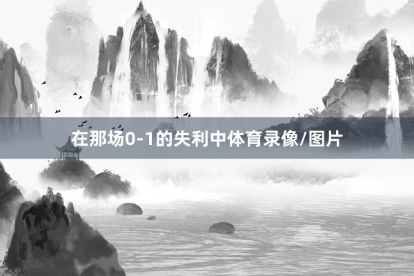 在那场0-1的失利中体育录像/图片