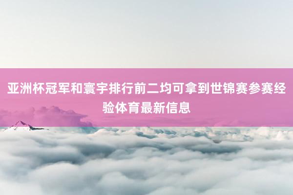 亚洲杯冠军和寰宇排行前二均可拿到世锦赛参赛经验体育最新信息