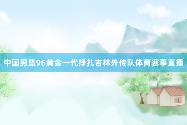 中国男篮96黄金一代挣扎吉林外传队体育赛事直播