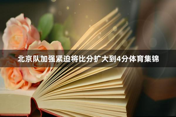 北京队加强紧迫将比分扩大到4分体育集锦