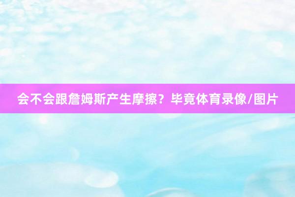 会不会跟詹姆斯产生摩擦？毕竟体育录像/图片