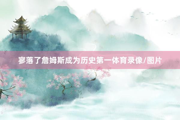 寥落了詹姆斯成为历史第一体育录像/图片