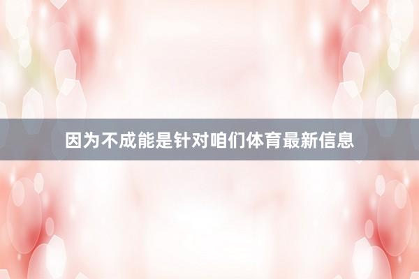 因为不成能是针对咱们体育最新信息