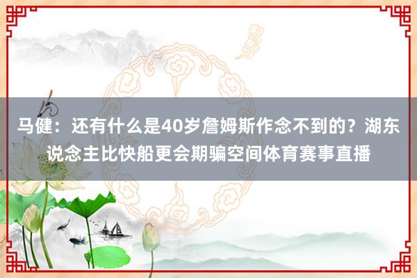 马健：还有什么是40岁詹姆斯作念不到的？湖东说念主比快船更会期骗空间体育赛事直播