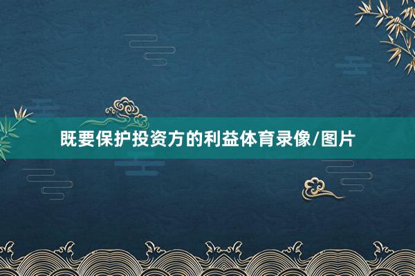 既要保护投资方的利益体育录像/图片
