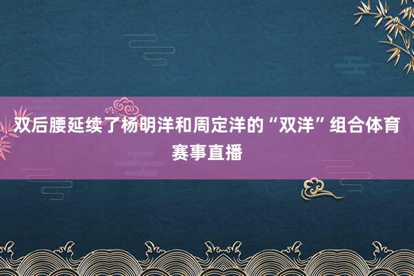 双后腰延续了杨明洋和周定洋的“双洋”组合体育赛事直播