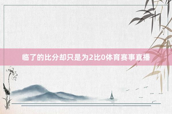 临了的比分却只是为2比0体育赛事直播