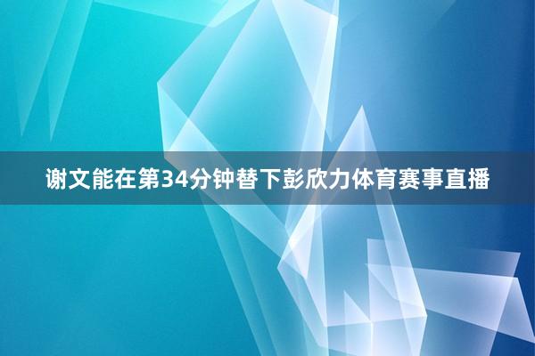 谢文能在第34分钟替下彭欣力体育赛事直播