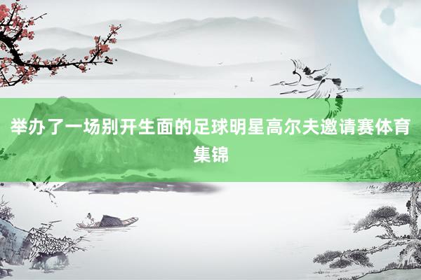 举办了一场别开生面的足球明星高尔夫邀请赛体育集锦
