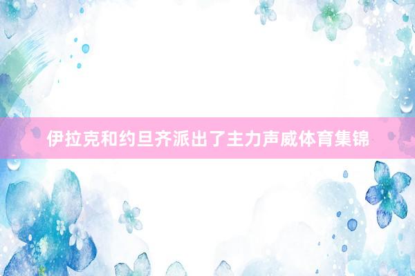 伊拉克和约旦齐派出了主力声威体育集锦