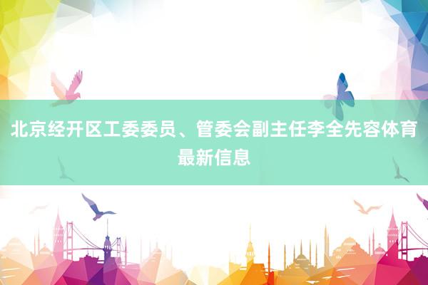 北京经开区工委委员、管委会副主任李全先容体育最新信息