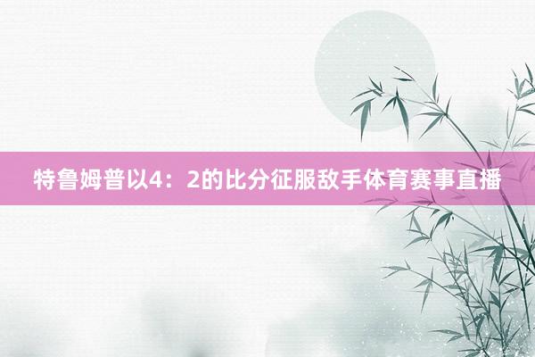 特鲁姆普以4：2的比分征服敌手体育赛事直播