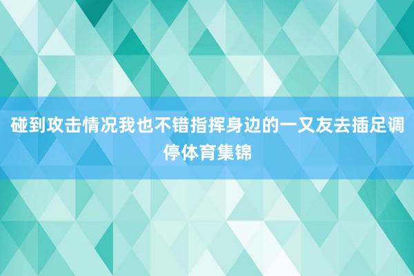 碰到攻击情况我也不错指挥身边的一又友去插足调停体育集锦