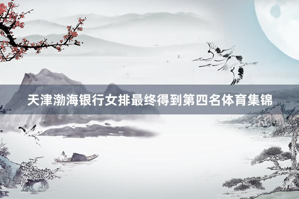 天津渤海银行女排最终得到第四名体育集锦