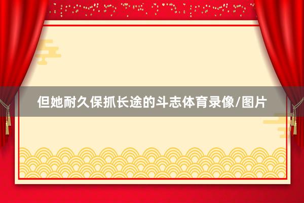 但她耐久保抓长途的斗志体育录像/图片