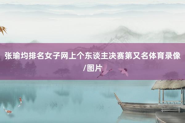 张瑜均排名女子网上个东谈主决赛第又名体育录像/图片