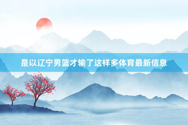 是以辽宁男篮才输了这样多体育最新信息