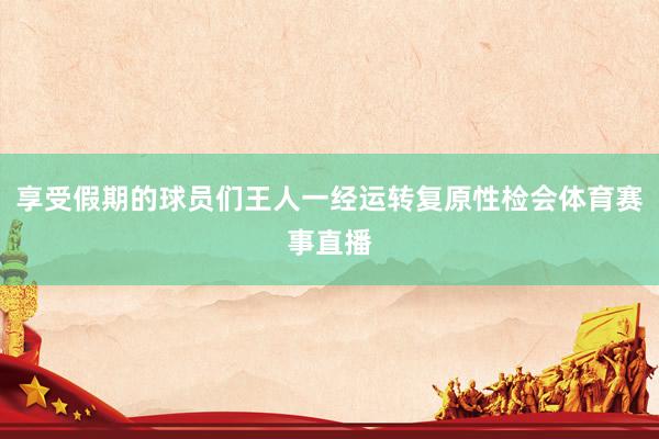 享受假期的球员们王人一经运转复原性检会体育赛事直播