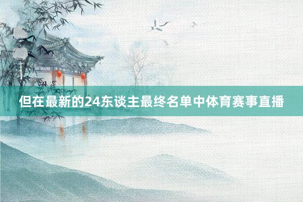 但在最新的24东谈主最终名单中体育赛事直播