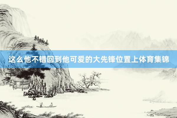 这么他不错回到他可爱的大先锋位置上体育集锦