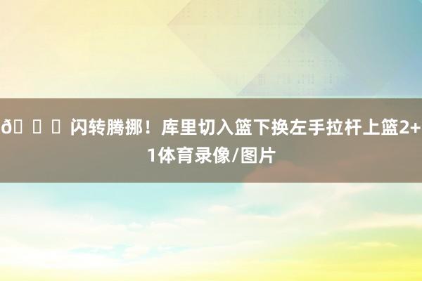 😎闪转腾挪！库里切入篮下换左手拉杆上篮2+1体育录像/图片